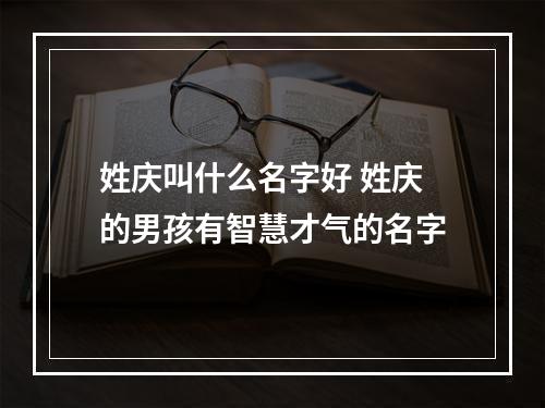 姓庆叫什么名字好 姓庆的男孩有智慧才气的名字