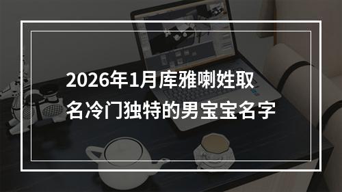 2026年1月库雅喇姓取名冷门独特的男宝宝名字
