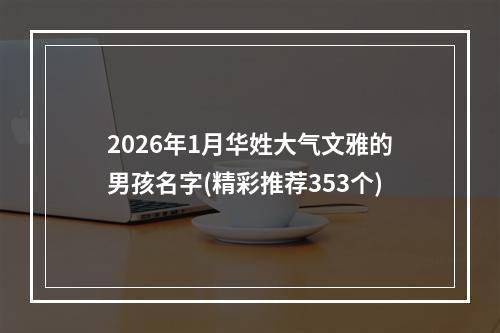 2026年1月华姓大气文雅的男孩名字(精彩推荐353个)