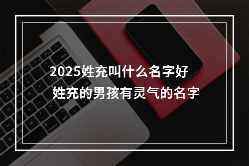 2025姓充叫什么名字好 姓充的男孩有灵气的名字