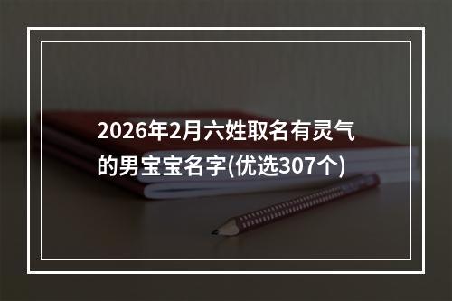 2026年2月六姓取名有灵气的男宝宝名字(优选307个)