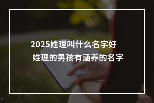 2025姓理叫什么名字好 姓理的男孩有涵养的名字