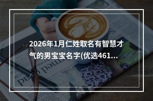 2026年1月仁姓取名有智慧才气的男宝宝名字(优选461个)