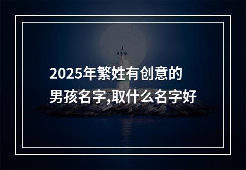 2025年繁姓有创意的男孩名字,取什么名字好