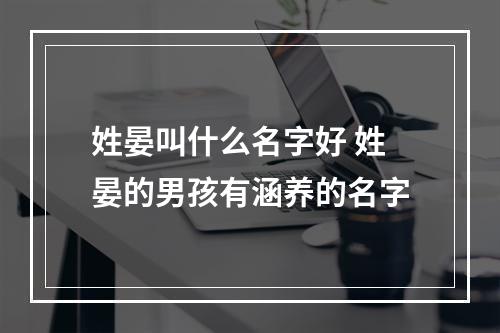姓晏叫什么名字好 姓晏的男孩有涵养的名字