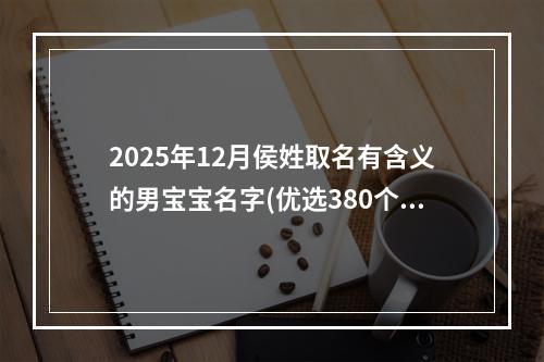 2025年12月侯姓取名有含义的男宝宝名字(优选380个)