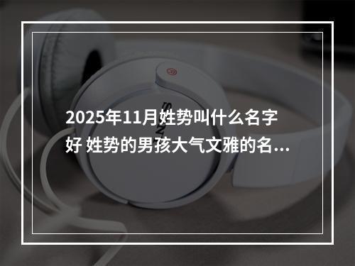 2025年11月姓势叫什么名字好 姓势的男孩大气文雅的名字