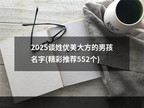 2025谈姓优美大方的男孩名字(精彩推荐552个)