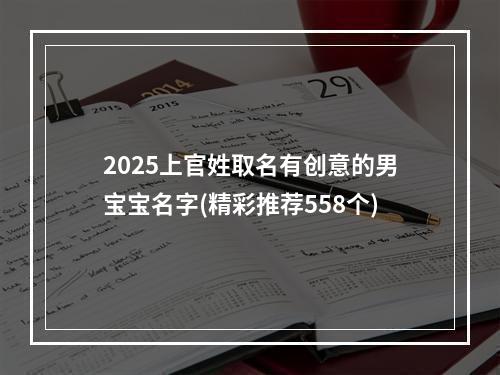 2025上官姓取名有创意的男宝宝名字(精彩推荐558个)
