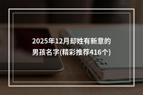 2025年12月却姓有新意的男孩名字(精彩推荐416个)