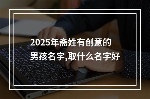 2025年斋姓有创意的男孩名字,取什么名字好