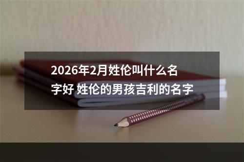 2026年2月姓伦叫什么名字好 姓伦的男孩吉利的名字
