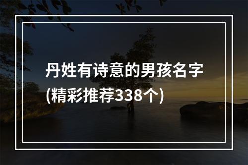 丹姓有诗意的男孩名字(精彩推荐338个)