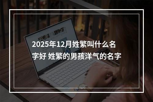 2025年12月姓繁叫什么名字好 姓繁的男孩洋气的名字