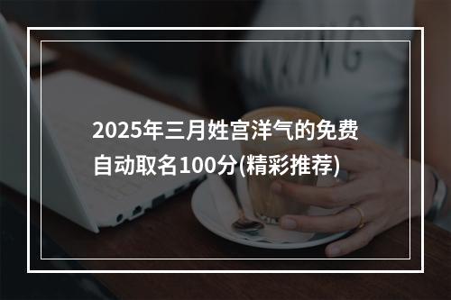 2025年三月姓宫洋气的免费自动取名100分(精彩推荐)
