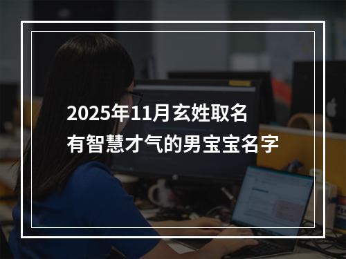 2025年11月玄姓取名有智慧才气的男宝宝名字