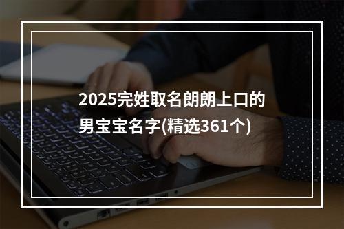 2025完姓取名朗朗上口的男宝宝名字(精选361个)