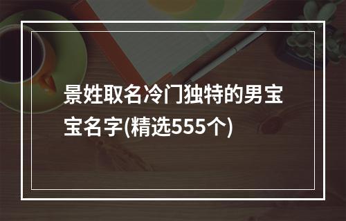 景姓取名冷门独特的男宝宝名字(精选555个)