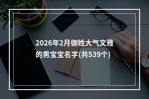 2026年2月御姓大气文雅的男宝宝名字(共539个)