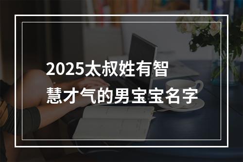 2025太叔姓有智慧才气的男宝宝名字