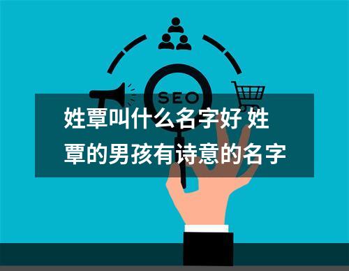 姓覃叫什么名字好 姓覃的男孩有诗意的名字