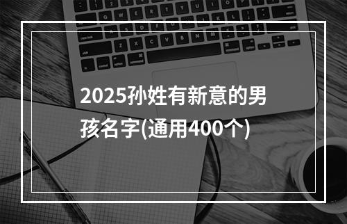 2025孙姓有新意的男孩名字(通用400个)