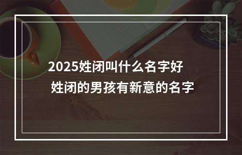2025姓闭叫什么名字好 姓闭的男孩有新意的名字