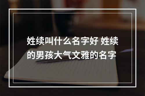 姓续叫什么名字好 姓续的男孩大气文雅的名字