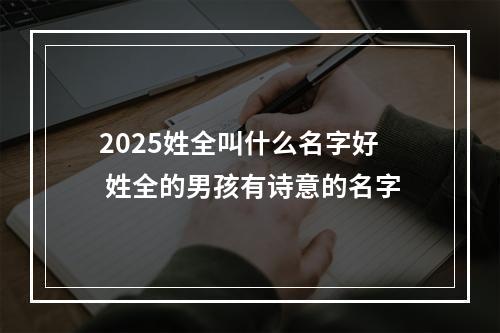 2025姓全叫什么名字好 姓全的男孩有诗意的名字