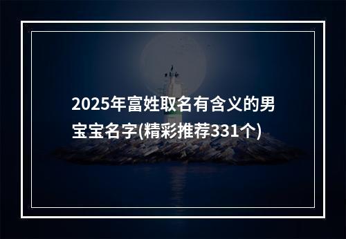 2025年富姓取名有含义的男宝宝名字(精彩推荐331个)