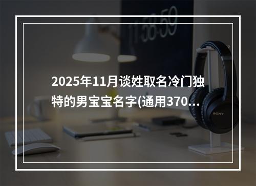 2025年11月谈姓取名冷门独特的男宝宝名字(通用370个)