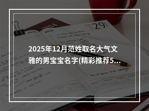 2025年12月范姓取名大气文雅的男宝宝名字(精彩推荐575个)