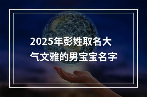 2025年彭姓取名大气文雅的男宝宝名字