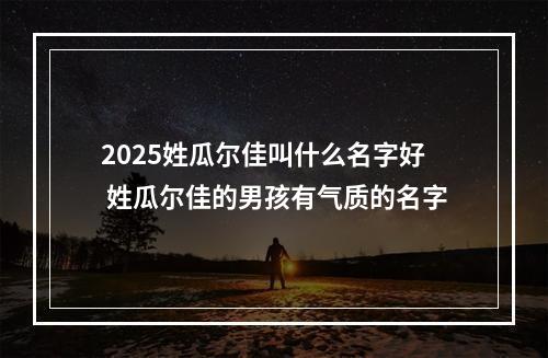 2025姓瓜尔佳叫什么名字好 姓瓜尔佳的男孩有气质的名字