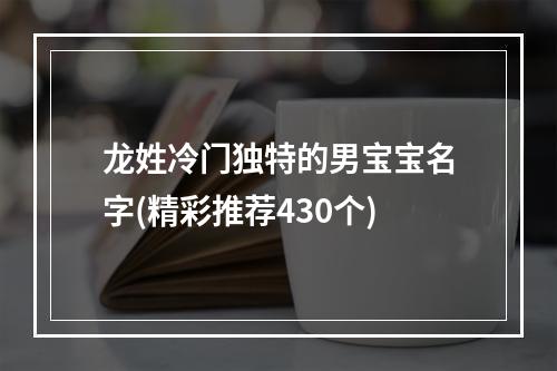 龙姓冷门独特的男宝宝名字(精彩推荐430个)