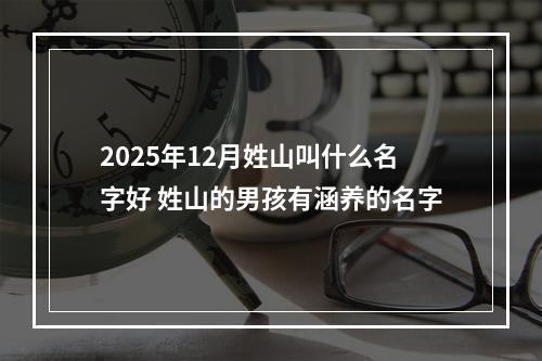 2025年12月姓山叫什么名字好 姓山的男孩有涵养的名字