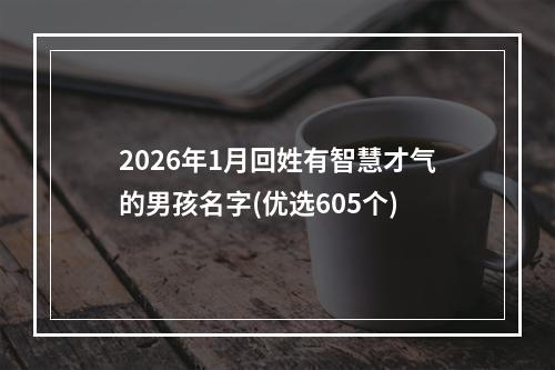 2026年1月回姓有智慧才气的男孩名字(优选605个)