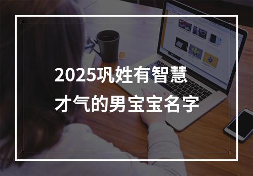 2025巩姓有智慧才气的男宝宝名字