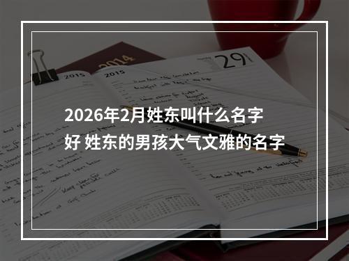 2026年2月姓东叫什么名字好 姓东的男孩大气文雅的名字