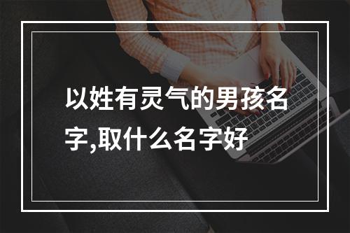 以姓有灵气的男孩名字,取什么名字好