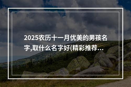 2025农历十一月优美的男孩名字,取什么名字好(精彩推荐)