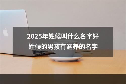 2025年姓候叫什么名字好 姓候的男孩有涵养的名字