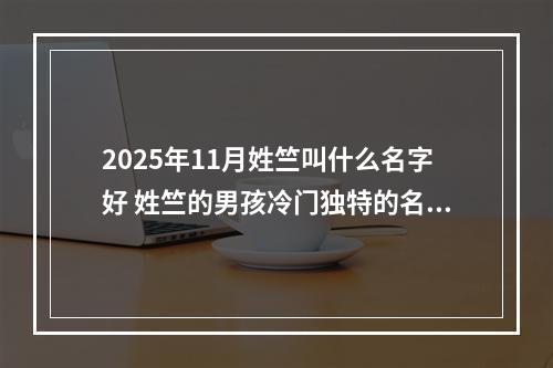 2025年11月姓竺叫什么名字好 姓竺的男孩冷门独特的名字