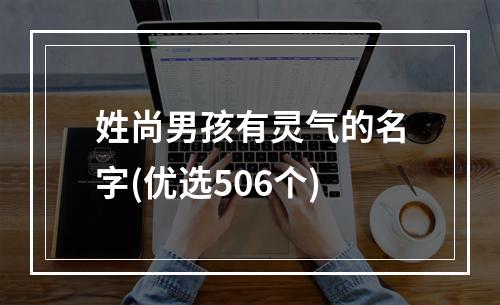 姓尚男孩有灵气的名字(优选506个)