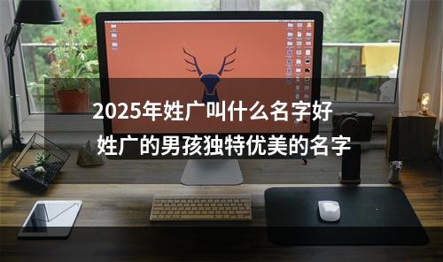 2025年姓广叫什么名字好 姓广的男孩独特优美的名字