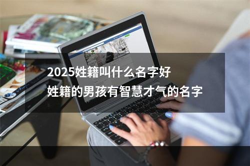2025姓籍叫什么名字好 姓籍的男孩有智慧才气的名字