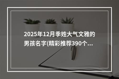 2025年12月季姓大气文雅的男孩名字(精彩推荐390个)