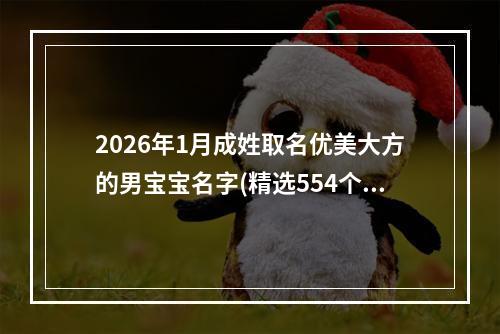 2026年1月成姓取名优美大方的男宝宝名字(精选554个)