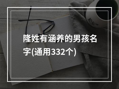 隆姓有涵养的男孩名字(通用332个)