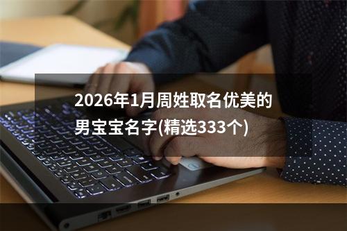 2026年1月周姓取名优美的男宝宝名字(精选333个)